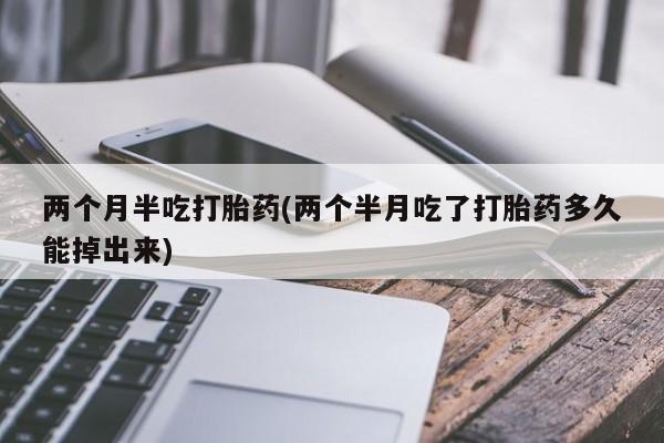 网上卖打胎药微信的联系方式两个月半吃打胎药(两个半月吃了打胎药多久能掉出来)