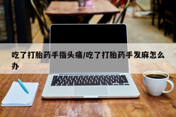 网上卖打胎药微信的联系方式吃了打胎药手指头痛/吃了打胎药手发麻怎么办