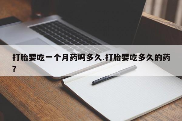 网上卖打胎药微信的联系方式打胎要吃一个月药吗多久.打胎要吃多久的药？