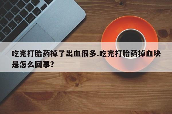 网上卖打胎药微信的联系方式吃完打胎药掉了出血很多.吃完打胎药掉血块是怎么回事？