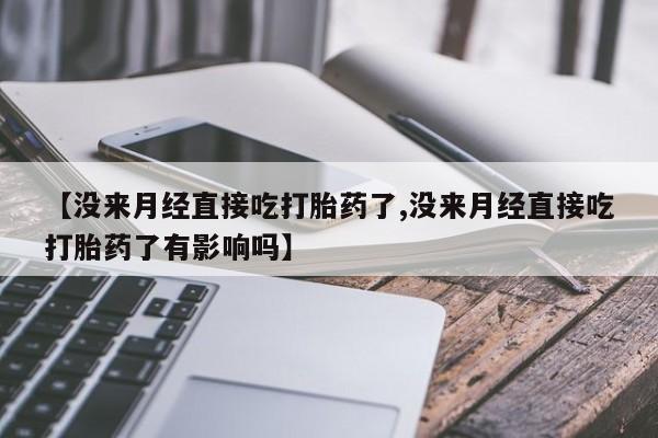 网上卖打胎药微信的联系方式【没来月经直接吃打胎药了,没来月经直接吃打胎药了有影响吗】