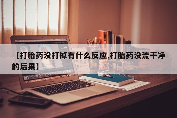 网上卖打胎药微信的联系方式【打胎药没打掉有什么反应,打胎药没流干净的后果】