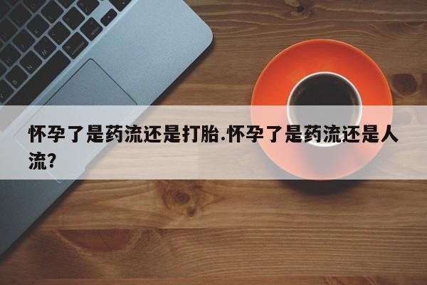 网上卖打胎药微信的联系方式怀孕了是药流还是打胎.怀孕了是药流还是人流？