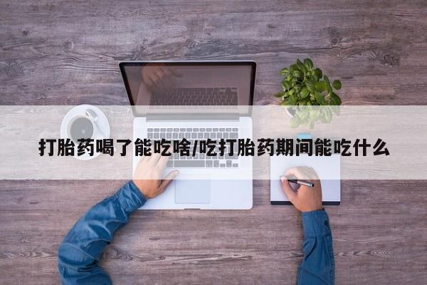 网上卖打胎药微信的联系方式打胎药喝了能吃啥/吃打胎药期间能吃什么