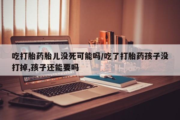 网上卖打胎药微信的联系方式吃打胎药胎儿没死可能吗/吃了打胎药孩子没打掉,孩子还能要吗