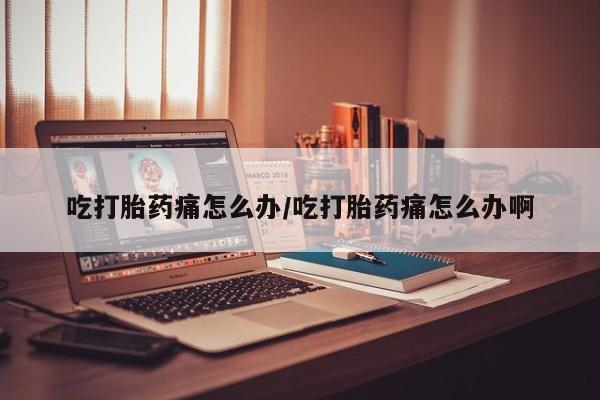 网上卖打胎药微信的联系方式吃打胎药痛怎么办/吃打胎药痛怎么办啊
