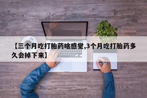网上卖打胎药微信的联系方式【三个月吃打胎药啥感觉,3个月吃打胎药多久会掉下来】