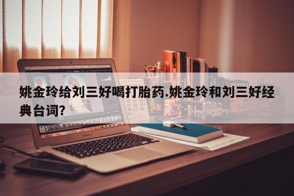 网上卖打胎药微信的联系方式姚金玲给刘三好喝打胎药.姚金玲和刘三好经典台词？