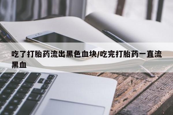 网上卖打胎药微信的联系方式吃了打胎药流出黑色血块/吃完打胎药一直流黑血
