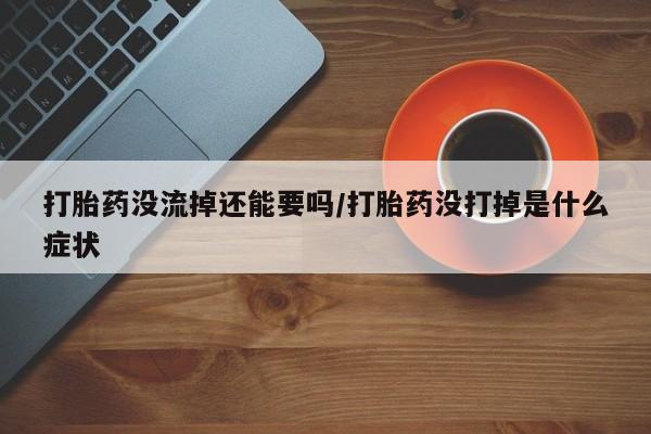 网上卖打胎药微信的联系方式打胎药没流掉还能要吗/打胎药没打掉是什么症状