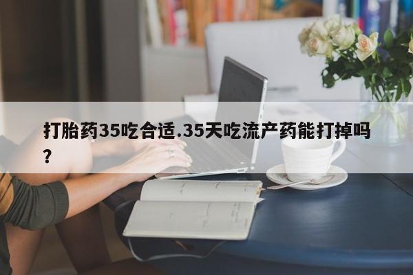 网上卖打胎药微信的联系方式打胎药35吃合适.35天吃流产药能打掉吗？
