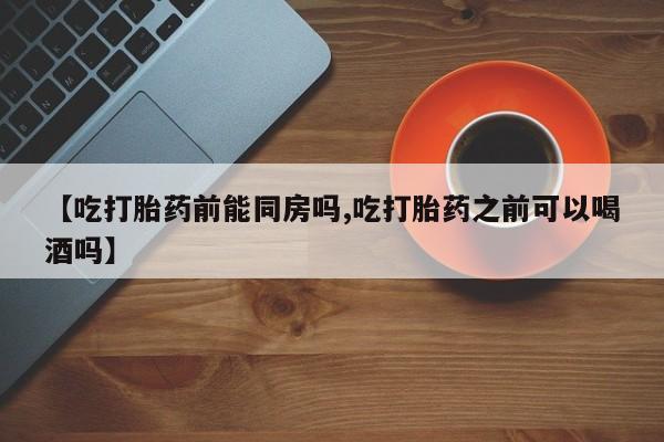网上卖打胎药微信的联系方式【吃打胎药前能同房吗,吃打胎药之前可以喝酒吗】