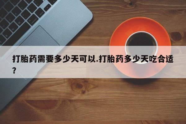 网上卖打胎药微信的联系方式打胎药需要多少天可以.打胎药多少天吃合适？
