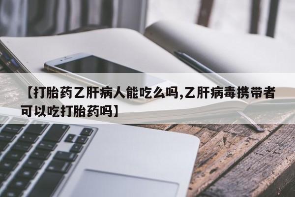 网上卖打胎药微信的联系方式【打胎药乙肝病人能吃么吗,乙肝病毒携带者可以吃打胎药吗】