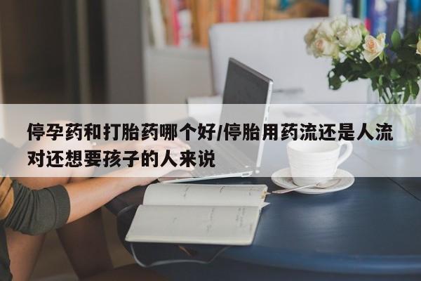 网上卖打胎药微信的联系方式停孕药和打胎药哪个好/停胎用药流还是人流对还想要孩子的人来说