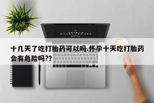 网上卖打胎药微信的联系方式十几天了吃打胎药可以吗.怀孕十天吃打胎药会有危险吗?？