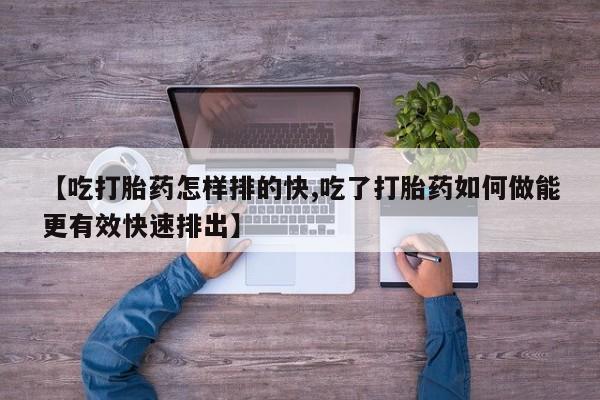 网上卖打胎药微信的联系方式【吃打胎药怎样排的快,吃了打胎药如何做能更有效快速排出】