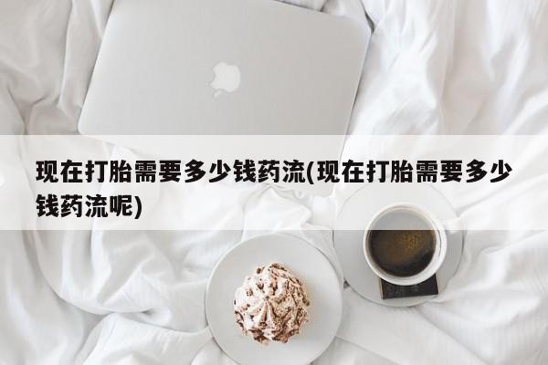 网上卖打胎药微信的联系方式现在打胎需要多少钱药流(现在打胎需要多少钱药流呢)
