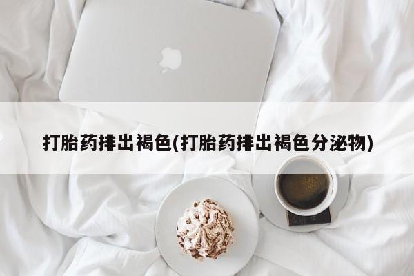 网上卖打胎药微信的联系方式打胎药排出褐色(打胎药排出褐色分泌物)