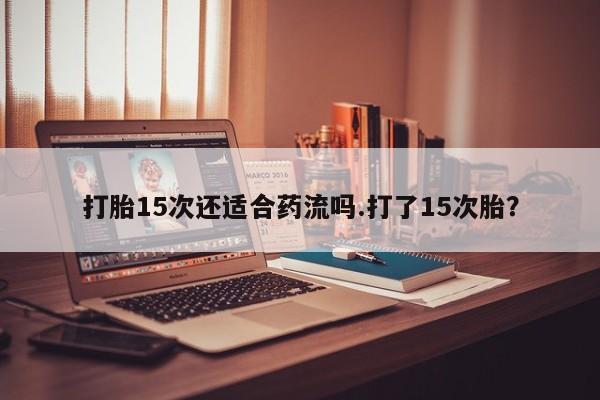网上卖打胎药微信的联系方式打胎15次还适合药流吗.打了15次胎？