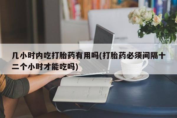 网上卖打胎药微信的联系方式几小时内吃打胎药有用吗(打胎药必须间隔十二个小时才能吃吗)