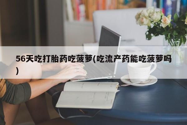 网上卖打胎药微信的联系方式56天吃打胎药吃菠萝(吃流产药能吃菠萝吗)