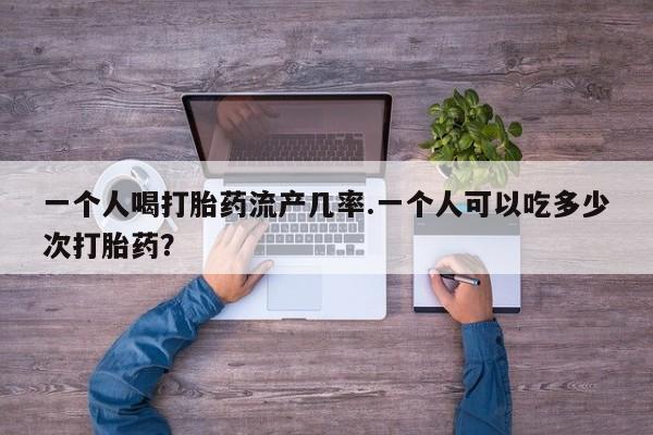 网上卖打胎药微信的联系方式一个人喝打胎药流产几率.一个人可以吃多少次打胎药？