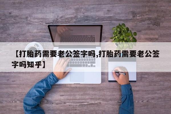 网上卖打胎药微信的联系方式【打胎药需要老公签字吗,打胎药需要老公签字吗知乎】