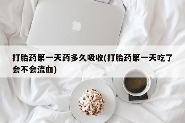 网上卖打胎药微信的联系方式打胎药第一天药多久吸收(打胎药第一天吃了会不会流血)