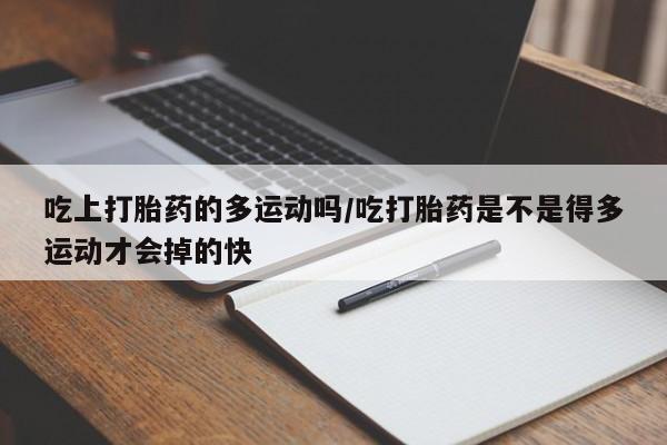 网上卖打胎药微信的联系方式吃上打胎药的多运动吗/吃打胎药是不是得多运动才会掉的快