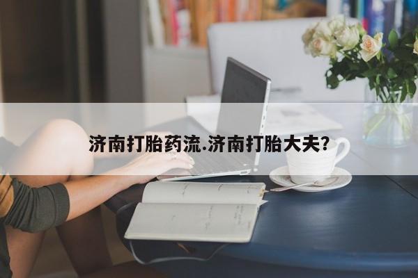 网上卖打胎药微信的联系方式济南打胎药流.济南打胎大夫？