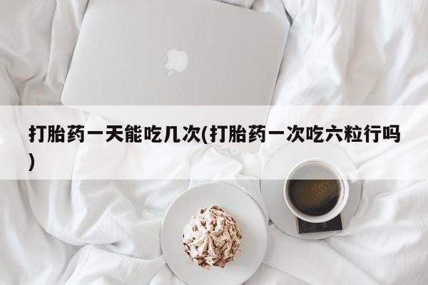 网上卖打胎药微信的联系方式打胎药一天能吃几次(打胎药一次吃六粒行吗)