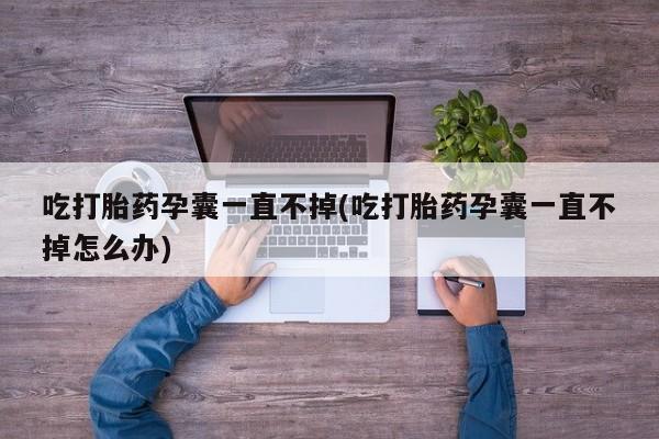 网上卖打胎药微信的联系方式吃打胎药孕囊一直不掉(吃打胎药孕囊一直不掉怎么办)