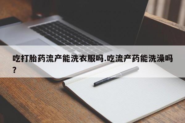 网上卖打胎药微信的联系方式吃打胎药流产能洗衣服吗.吃流产药能洗澡吗？