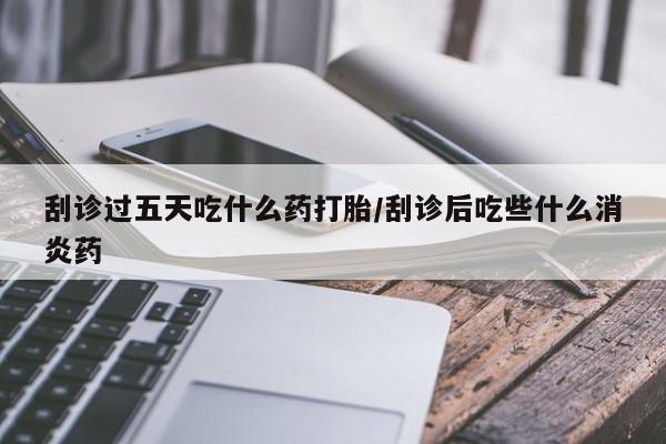 网上卖打胎药微信的联系方式刮诊过五天吃什么药打胎/刮诊后吃些什么消炎药