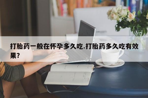 网上卖打胎药微信的联系方式打胎药一般在怀孕多久吃.打胎药多久吃有效果？