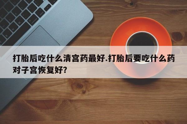 网上卖打胎药微信的联系方式打胎后吃什么清宫药最好.打胎后要吃什么药对子宫恢复好？