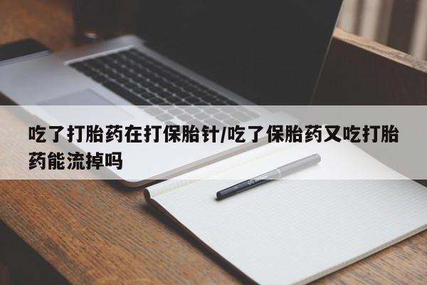 网上卖打胎药微信的联系方式吃了打胎药在打保胎针/吃了保胎药又吃打胎药能流掉吗