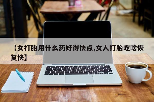 网上卖打胎药微信的联系方式【女打胎用什么药好得快点,女人打胎吃啥恢复快】