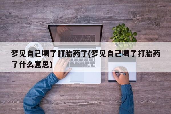 网上卖打胎药微信的联系方式梦见自己喝了打胎药了(梦见自己喝了打胎药了什么意思)