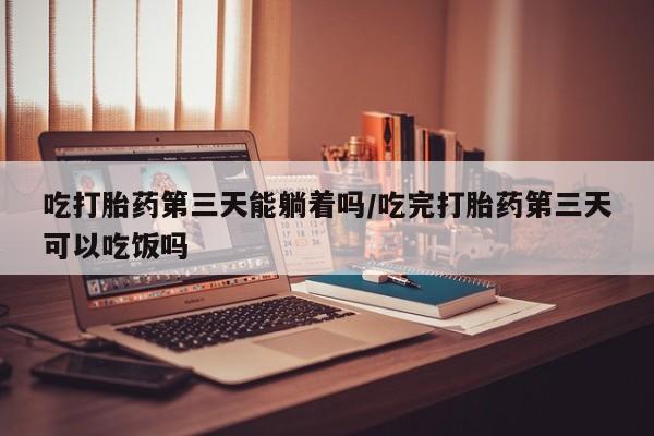 网上卖打胎药微信的联系方式吃打胎药第三天能躺着吗/吃完打胎药第三天可以吃饭吗