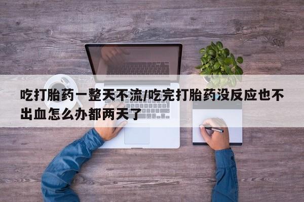 网上卖打胎药微信的联系方式吃打胎药一整天不流/吃完打胎药没反应也不出血怎么办都两天了