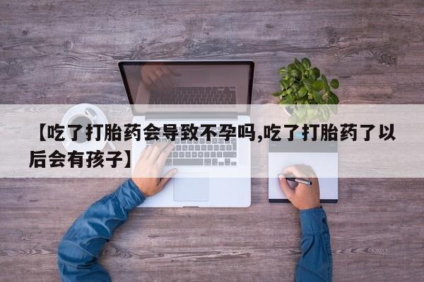 网上卖打胎药微信的联系方式【吃了打胎药会导致不孕吗,吃了打胎药了以后会有孩子】