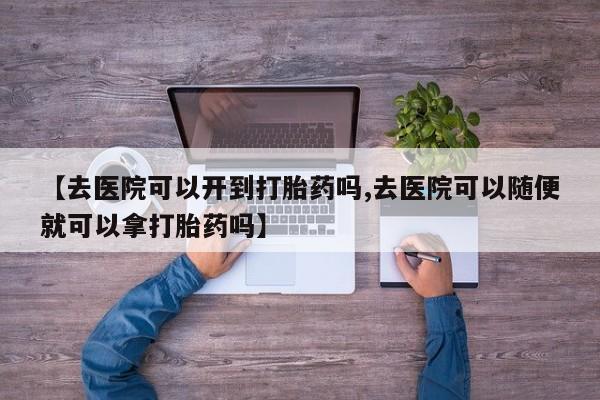 网上卖打胎药微信的联系方式【去医院可以开到打胎药吗,去医院可以随便就可以拿打胎药吗】