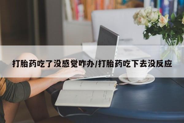 网上卖打胎药微信的联系方式打胎药吃了没感觉咋办/打胎药吃下去没反应