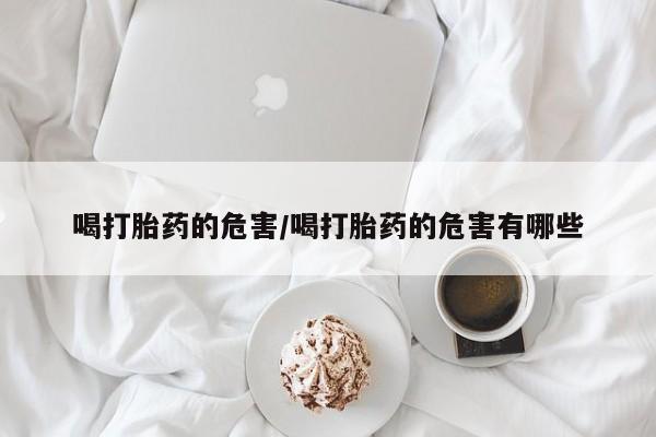 网上卖打胎药微信的联系方式喝打胎药的危害/喝打胎药的危害有哪些
