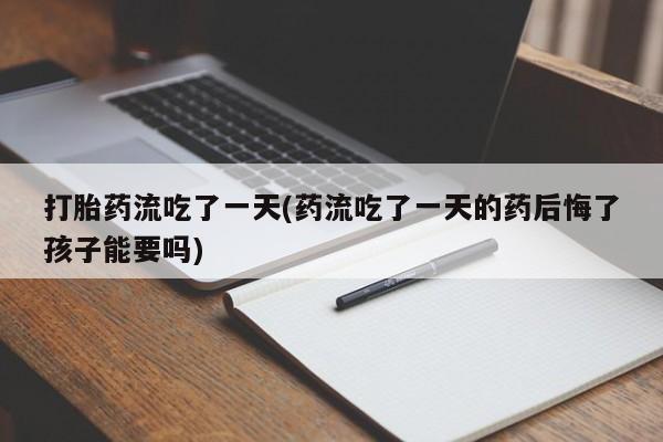 网上卖打胎药微信的联系方式打胎药流吃了一天(药流吃了一天的药后悔了孩子能要吗)