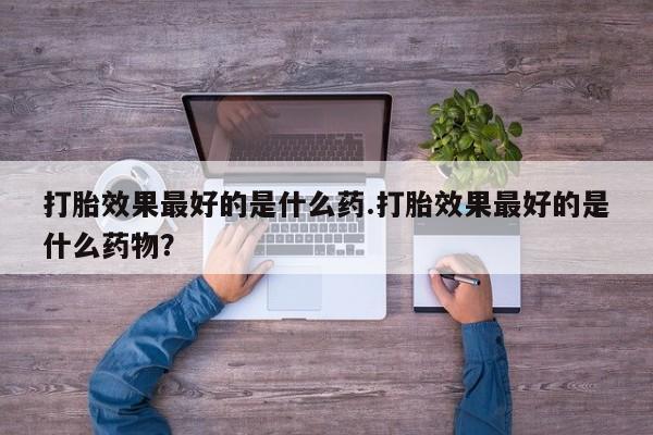 网上卖打胎药微信的联系方式打胎效果最好的是什么药.打胎效果最好的是什么药物？