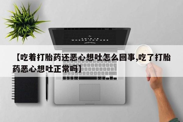 网上卖打胎药微信的联系方式【吃着打胎药还恶心想吐怎么回事,吃了打胎药恶心想吐正常吗】