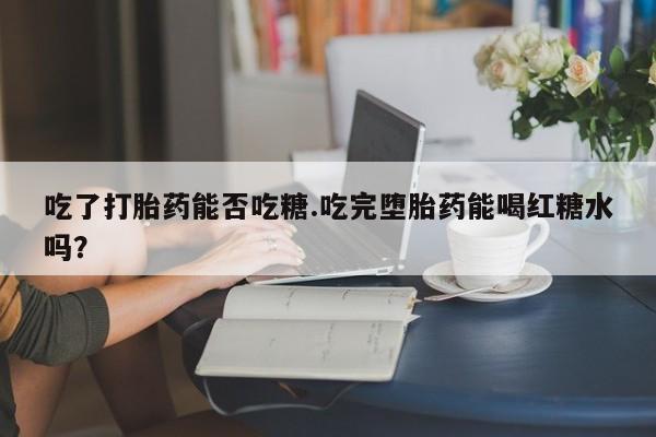 网上卖打胎药微信的联系方式吃了打胎药能否吃糖.吃完堕胎药能喝红糖水吗？